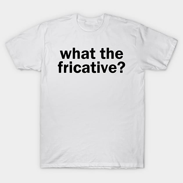 what the fricative? T-Shirt by gillianembers